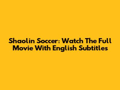 Shaolin Soccer: Watch The Full Movie With English Subtitles