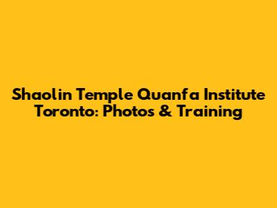 Shaolin Temple Quanfa Institute Toronto: Photos & Training