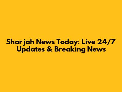 Sharjah News Today: Live 24/7 Updates & Breaking News