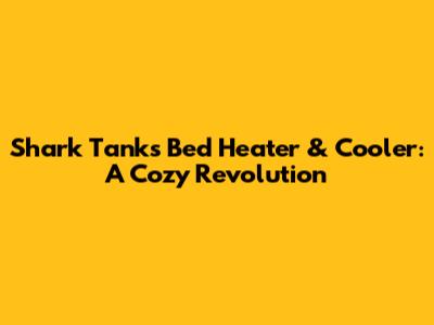 Shark Tank's Bed Heater & Cooler: A Cozy Revolution