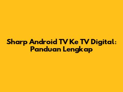 Sharp Android TV Ke TV Digital: Panduan Lengkap