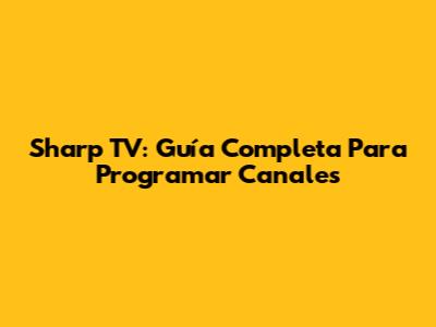 Sharp TV: Guía Completa Para Programar Canales