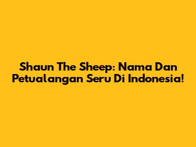 Shaun The Sheep: Nama Dan Petualangan Seru Di Indonesia!