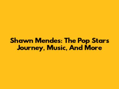 Shawn Mendes: The Pop Star's Journey, Music, And More