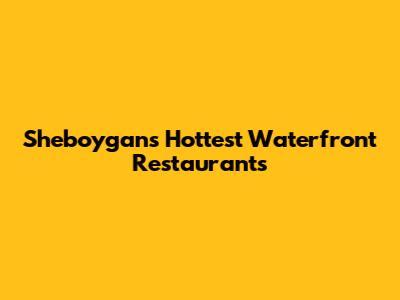 Sheboygan's Hottest Waterfront Restaurants