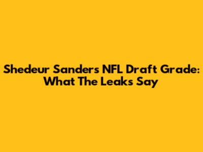 Shedeur Sanders NFL Draft Grade: What The Leaks Say