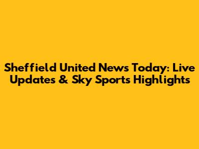 Sheffield United News Today: Live Updates & Sky Sports Highlights