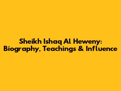 Sheikh Ishaq Al Heweny: Biography, Teachings & Influence