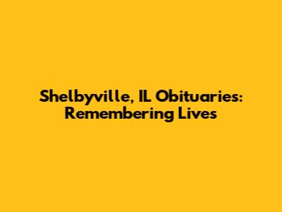 Shelbyville, IL Obituaries: Remembering Lives