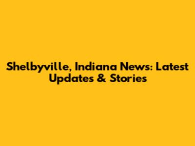 Shelbyville, Indiana News: Latest Updates & Stories
