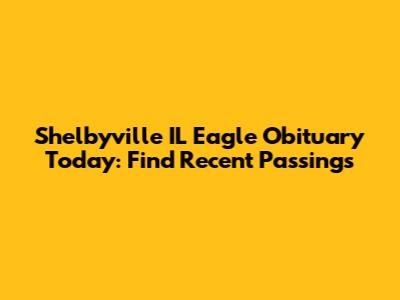 Shelbyville IL Eagle Obituary Today: Find Recent Passings