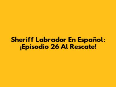 Sheriff Labrador En Español: ¡Episodio 26 Al Rescate!