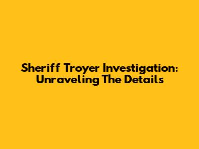 Sheriff Troyer Investigation: Unraveling The Details