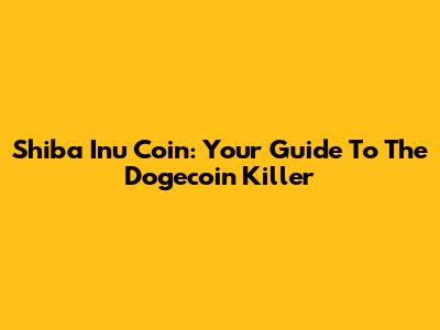 Shiba Inu Coin: Your Guide To The Dogecoin Killer