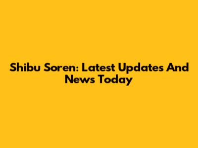 Shibu Soren: Latest Updates And News Today