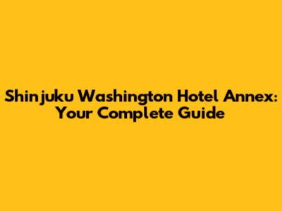 Shinjuku Washington Hotel Annex: Your Complete Guide