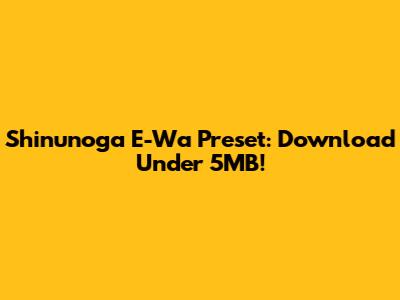 Shinunoga E-Wa Preset: Download Under 5MB!