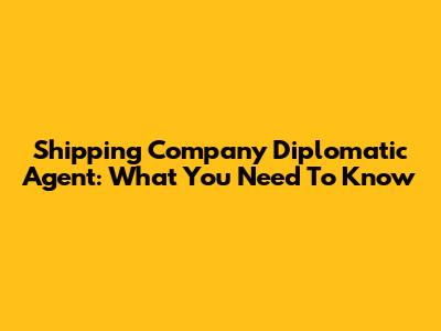 Shipping Company Diplomatic Agent: What You Need To Know