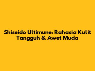 Shiseido Ultimune: Rahasia Kulit Tangguh & Awet Muda