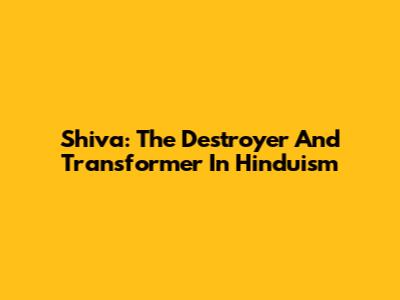 Shiva: The Destroyer And Transformer In Hinduism