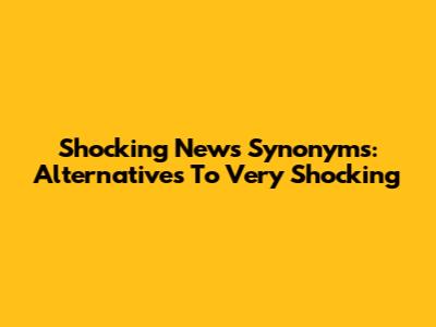 Shocking News Synonyms: Alternatives To "Very Shocking"