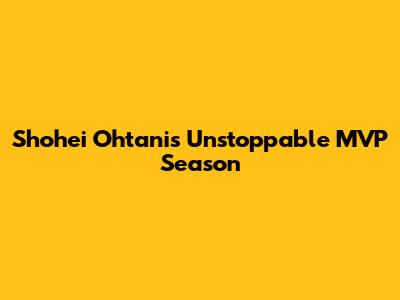 Shohei Ohtani's Unstoppable MVP Season