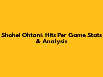 Shohei Ohtani: Hits Per Game Stats & Analysis