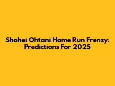 Shohei Ohtani Home Run Frenzy: Predictions For 2025