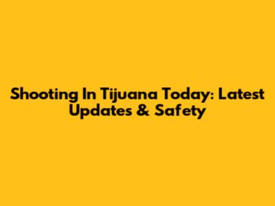 Shooting In Tijuana Today: Latest Updates & Safety