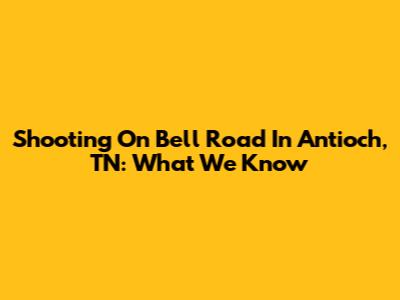 Shooting On Bell Road In Antioch, TN: What We Know