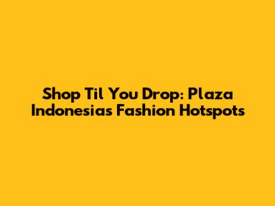 Shop 'Til You Drop: Plaza Indonesia's Fashion Hotspots