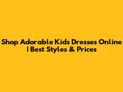 Shop Adorable Kids' Dresses Online | Best Styles & Prices