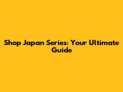 Shop Japan Series: Your Ultimate Guide