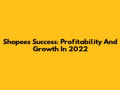 Shopee's Success: Profitability And Growth In 2022