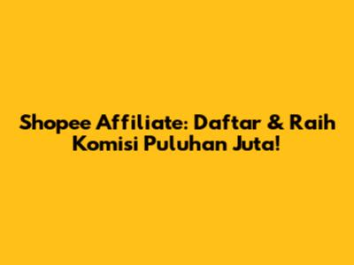 Shopee Affiliate: Daftar & Raih Komisi Puluhan Juta!