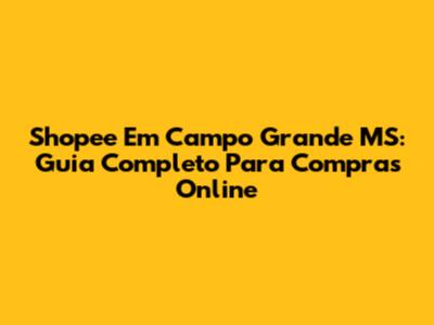 Shopee Em Campo Grande MS: Guia Completo Para Compras Online