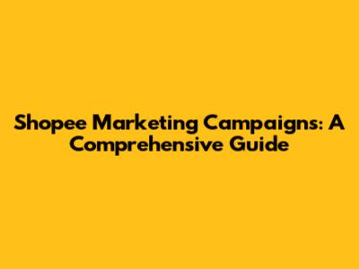 Shopee Marketing Campaigns: A Comprehensive Guide