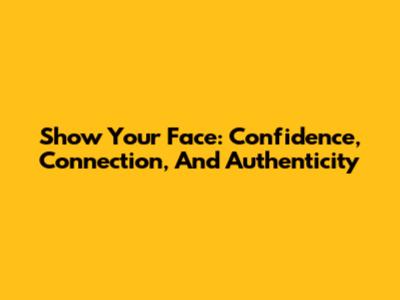 Show Your Face: Confidence, Connection, And Authenticity