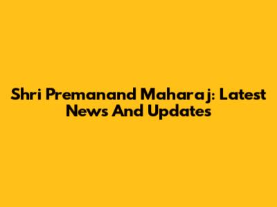 Shri Premanand Maharaj: Latest News And Updates