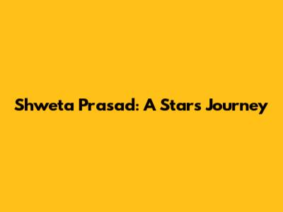 Shweta Prasad: A Star's Journey