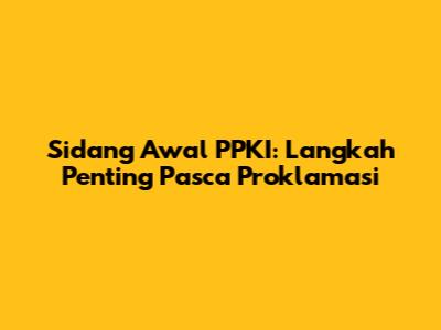 Sidang Awal PPKI: Langkah Penting Pasca Proklamasi
