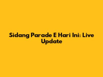 Sidang Parade E Hari Ini: Live Update