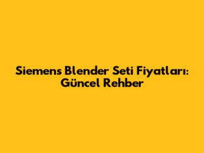 Siemens Blender Seti Fiyatları: Güncel Rehber