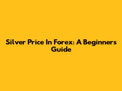 Silver Price In Forex: A Beginner's Guide