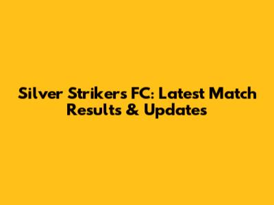 Silver Strikers FC: Latest Match Results & Updates