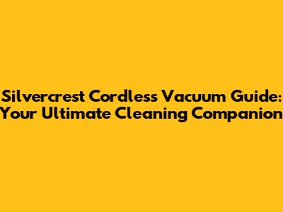 Silvercrest Cordless Vacuum Guide: Your Ultimate Cleaning Companion