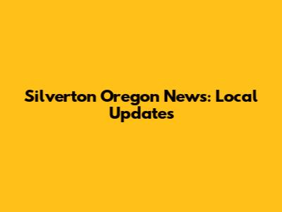 Silverton Oregon News: Local Updates