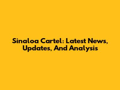 Sinaloa Cartel: Latest News, Updates, And Analysis