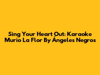 Sing Your Heart Out: Karaoke 'Murio La Flor' By Ángeles Negros
