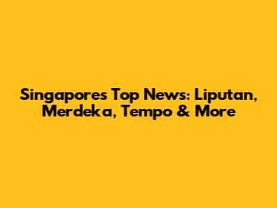 Singapore's Top News: Liputan, Merdeka, Tempo & More
